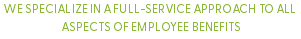 we specialize in a full-service approach to all aspects of employee benefits