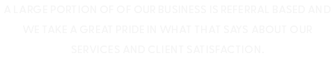 A large portion of of our business is referral based and we take a great pride in what that says about our services and client satisfaction.