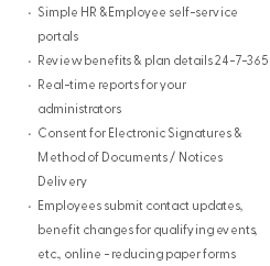 Simple HR &Employee self-service portals Review benefits & plan details 24-7-365 Real-time reports for your administrators Consent for Electronic Signatures & Method of Documents / Notices Delivery Employees submit contact updates, benefit changes for qualifying events, etc., online - reducing paper forms