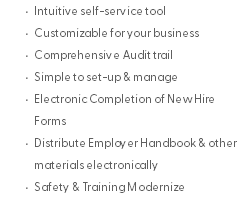 Intuitive self-service tool Customizable for your business Comprehensive Audit trail Simple to set-up & manage Electronic Completion of New Hire Forms Distribute Employer Handbook & other materials electronically Safety & Training Modernize