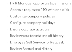 HR & Manager approvals & permissions Approve requested PTO with one click Customize company policies Configure company holidays Ensure accurate accruals Review your team’s time off history Employee Self Service for Request, Review Accrual and History