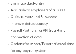Eliminate dual-entry Available to employers of all sizes Quick turnaround & low cost Improve data accuracy Payroll Partners for API (real-time connection of data) Options for Import/Export of excel data for any payroll system